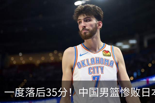 一度落后35分！中国男篮惨败日本，比无缘决赛遗憾的是特殊日子输球