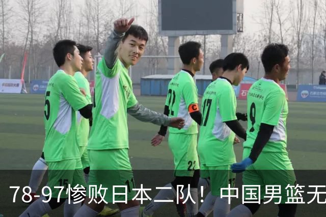78-97惨败日本二队！中国男篮无缘决赛，郭士强赛后回应引下课风波